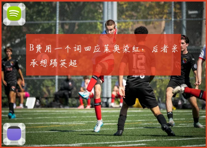 B费用一个词回应莱奥染红，后者亲承想踢英超