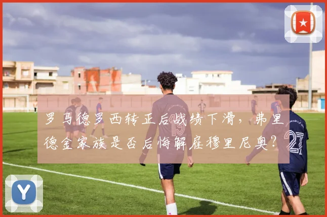 罗马德罗西转正后战绩下滑，弗里德金家族是否后悔解雇穆里尼奥？