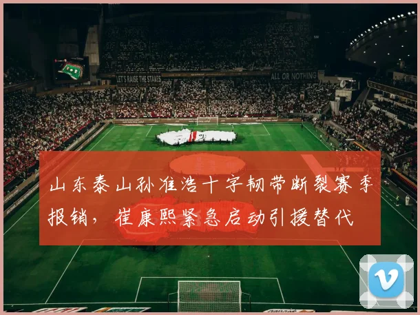 山东泰山孙准浩十字韧带断裂赛季报销，崔康熙紧急启动引援替代