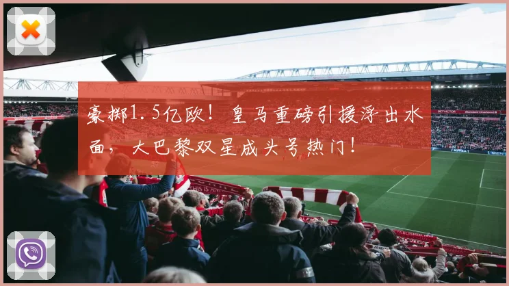 豪掷1.5亿欧！皇马重磅引援浮出水面，大巴黎双星成头号热门！
