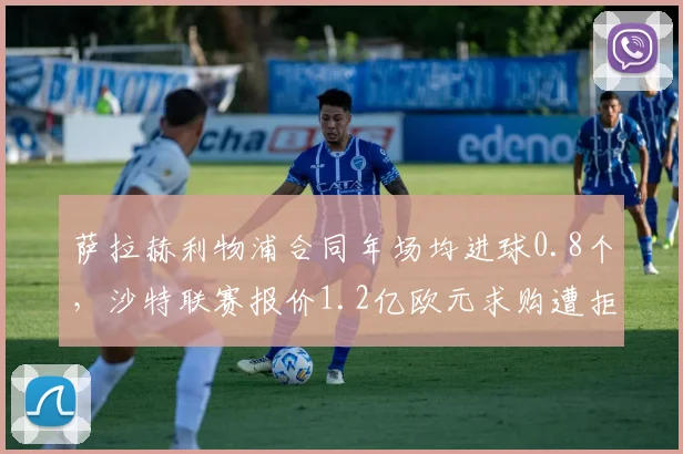 萨拉赫利物浦合同年场均进球0.8个，沙特联赛报价1.2亿欧元求购遭拒