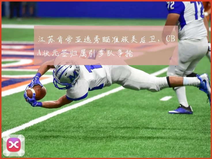 江苏肯帝亚选秀瞄准旅美后卫，CBA状元签归属引多队争抢