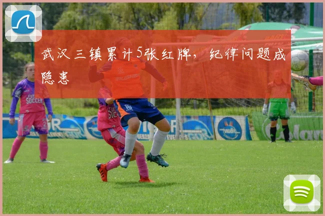 武汉三镇累计5张红牌，纪律问题成隐患